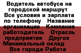 Водитель автобуса на городской маршрут. Все условия и зарплата по телефону › Название организации ­ Компания-работодатель › Отрасль предприятия ­ Другое › Минимальный оклад ­ 1 - Все города Работа » Вакансии   . Адыгея респ.,Адыгейск г.